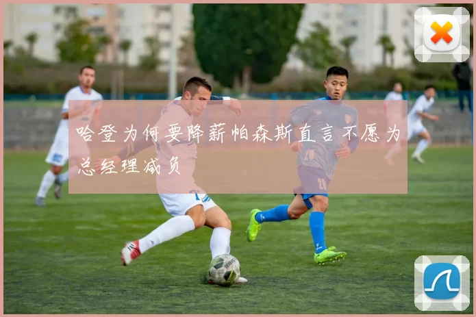 哈登为何要降薪帕森斯直言不愿为总经理减负