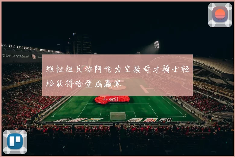 维拉纽瓦称阿伦为空接奇才骑士轻松获得哈登成赢家
