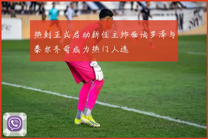 热刺正式启动新任主帅面试罗泽与泰尔齐奇成为热门人选
