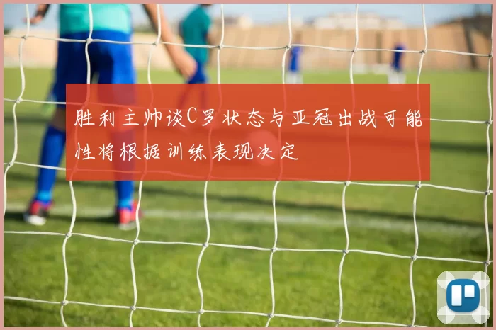 胜利主帅谈C罗状态与亚冠出战可能性将根据训练表现决定