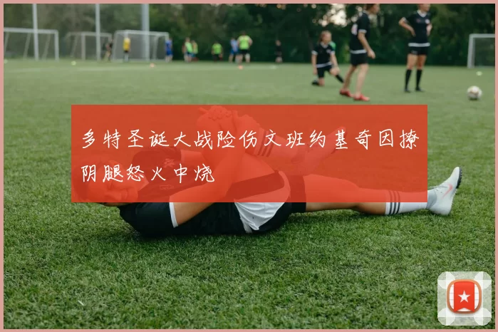 多特圣诞大战险伤文班约基奇因撩阴腿怒火中烧