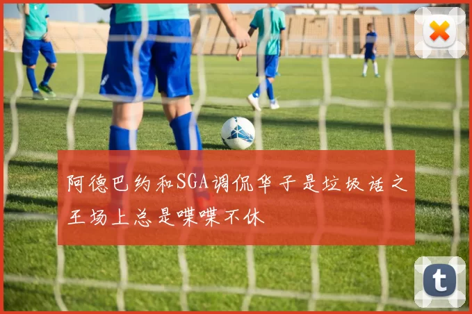 阿德巴约和SGA调侃华子是垃圾话之王场上总是喋喋不休