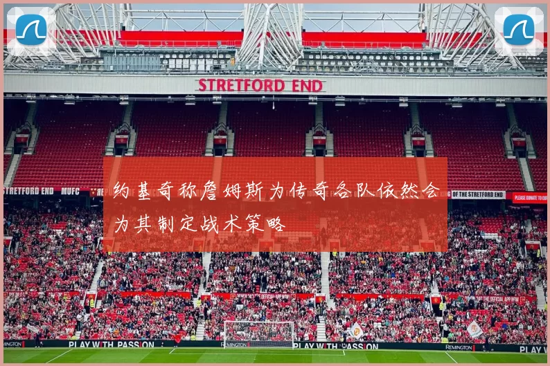 约基奇称詹姆斯为传奇各队依然会为其制定战术策略
