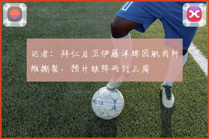 记者：拜仁后卫伊藤洋辉因肌肉纤维撕裂，预计缺阵两到三周