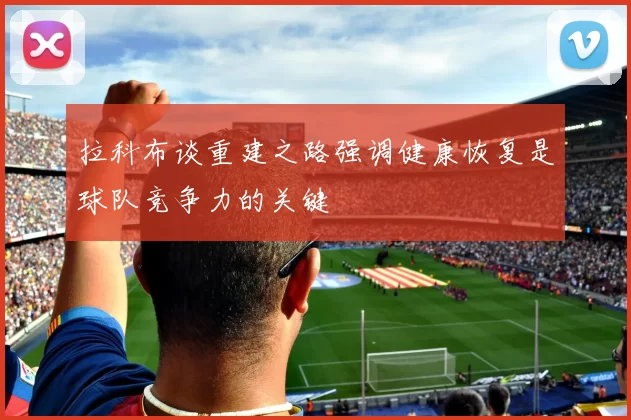 拉科布谈重建之路强调健康恢复是球队竞争力的关键