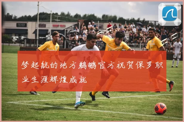 梦起航的地方鹈鹕官方祝贺保罗职业生涯辉煌成就