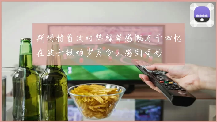 斯玛特首次对阵绿军感慨万千回忆在波士顿的岁月令人感到奇妙