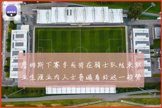 詹姆斯下赛季或将在骑士队结束职业生涯业内人士普遍看好这一趋势