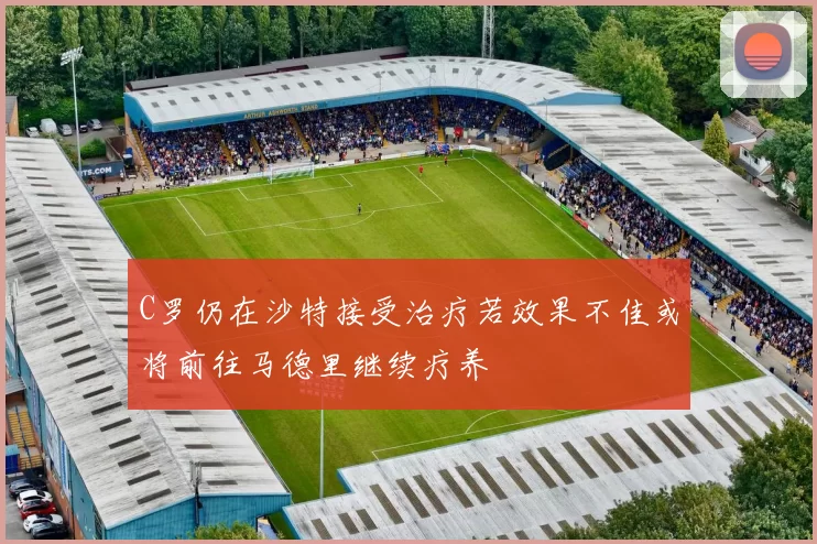 C罗仍在沙特接受治疗若效果不佳或将前往马德里继续疗养