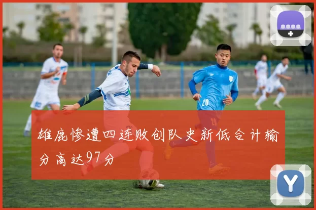 雄鹿惨遭四连败创队史新低合计输分高达97分
