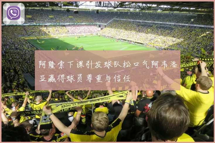 阿隆索下课引发球队松口气阿韦洛亚赢得球员尊重与信任