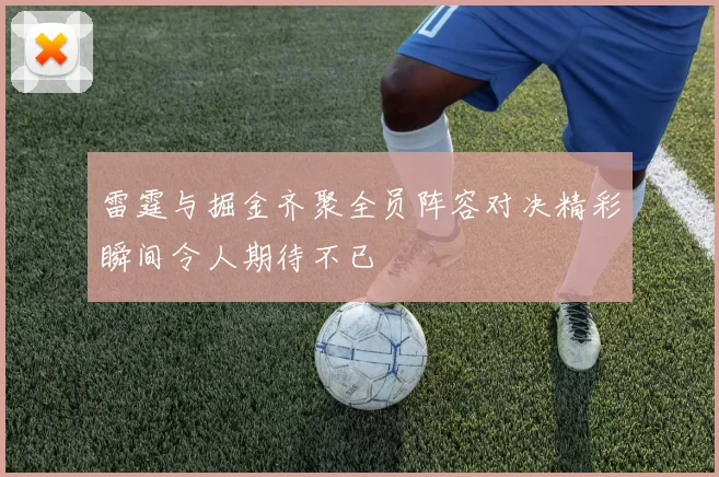 雷霆与掘金齐聚全员阵容对决精彩瞬间令人期待不已