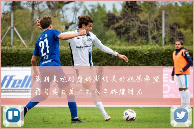 莱利表达对詹姆斯的美好祝愿希望再与其共度六到八年辉煌时光