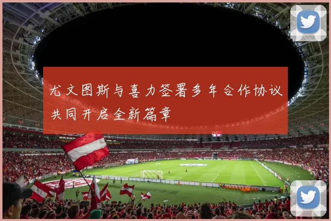 尤文图斯与喜力签署多年合作协议共同开启全新篇章