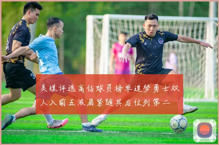 美媒评选高估球员榜单追梦勇士双人入前五浓眉紧随其后位列第二