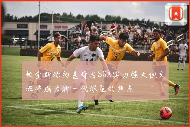 帕金斯称约基奇与SGA实力强大但文班将成为新一代球星的焦点