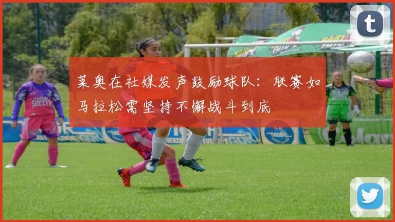 莱奥在社媒发声鼓励球队：联赛如马拉松需坚持不懈战斗到底