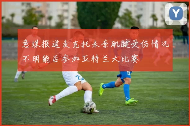 意媒报道麦克托米奈肌腱受伤情况不明能否参加亚特兰大比赛