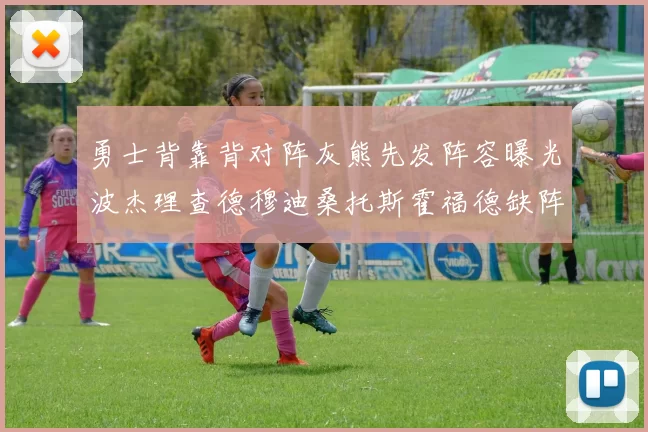 勇士背靠背对阵灰熊先发阵容曝光波杰理查德穆迪桑托斯霍福德缺阵追梦
