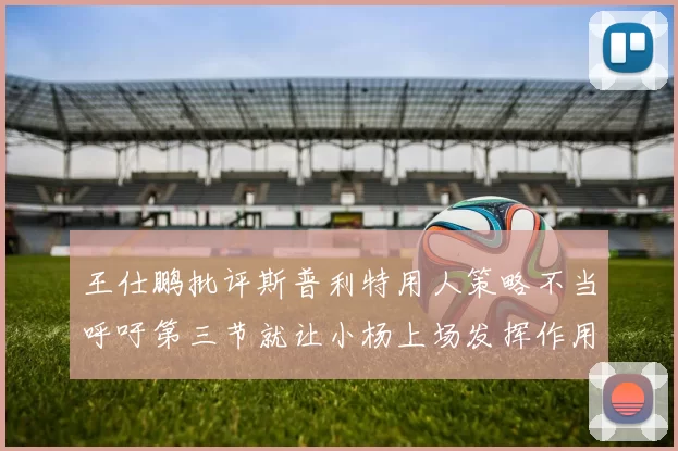 王仕鹏批评斯普利特用人策略不当呼吁第三节就让小杨上场发挥作用