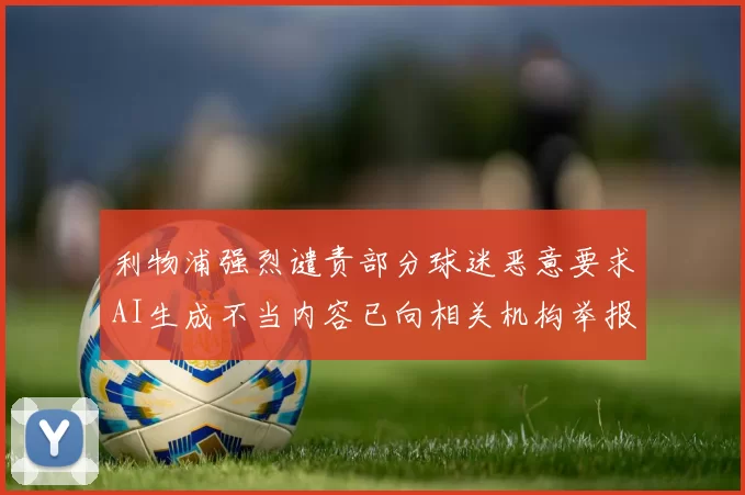 利物浦强烈谴责部分球迷恶意要求AI生成不当内容已向相关机构举报