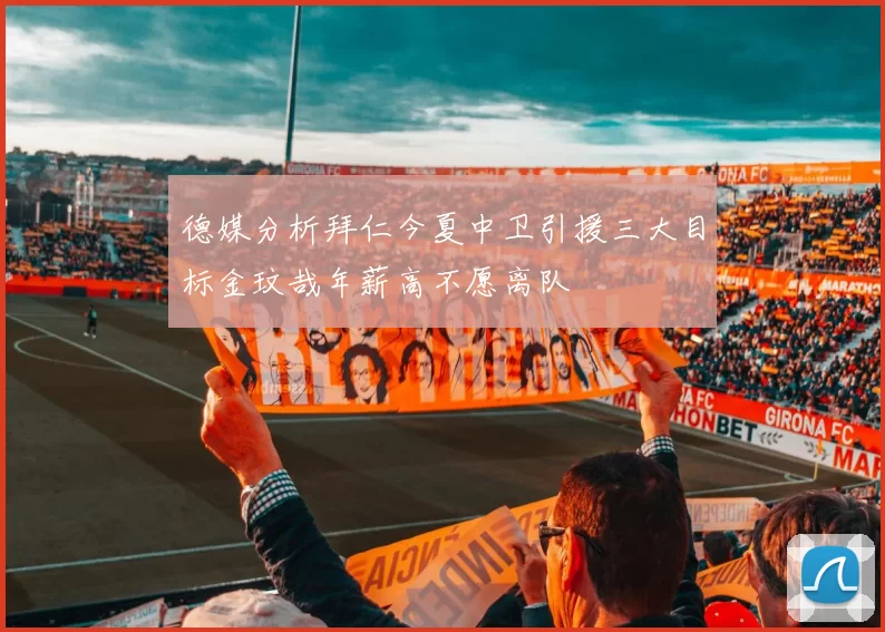 德媒分析拜仁今夏中卫引援三大目标金玟哉年薪高不愿离队