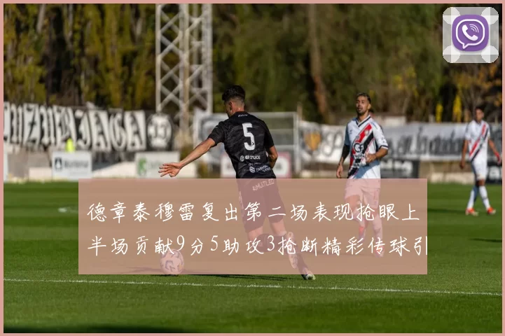 德章泰穆雷复出第二场表现抢眼上半场贡献9分5助攻3抢断精彩传球引关注