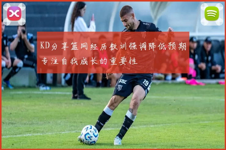 KD分享篮网经历教训强调降低预期专注自我成长的重要性